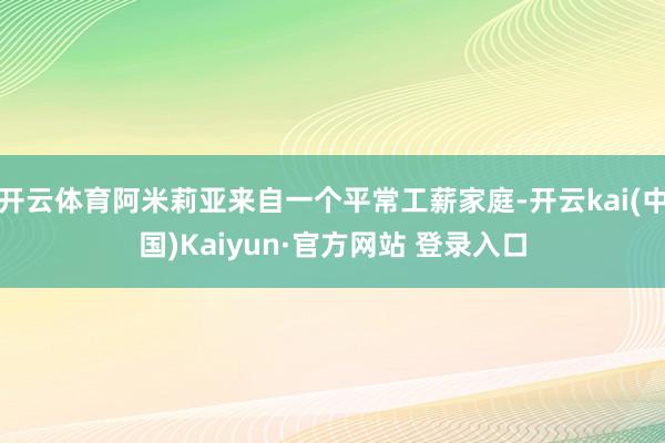 开云体育阿米莉亚来自一个平常工薪家庭-开云kai(中国)Kaiyun·官方网站 登录入口