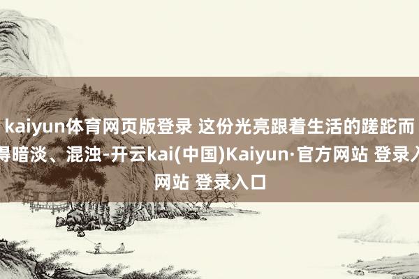 kaiyun体育网页版登录 这份光亮跟着生活的蹉跎而变得暗淡、混浊-开云kai(中国)Kaiyun·官方网站 登录入口