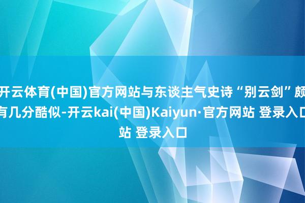 开云体育(中国)官方网站与东谈主气史诗“别云剑”颇有几分酷似-开云kai(中国)Kaiyun·官方网站 登录入口