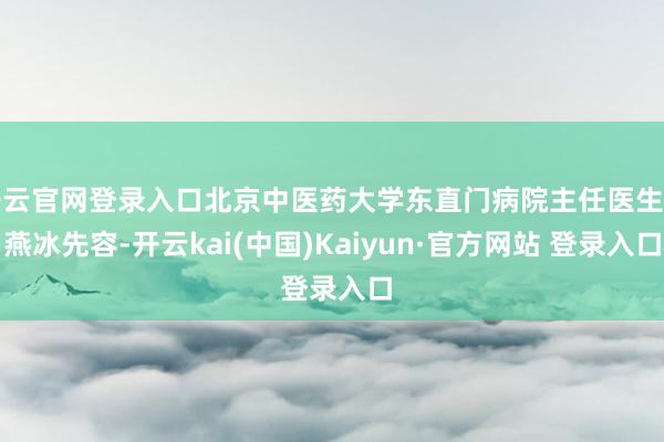 开云官网登录入口北京中医药大学东直门病院主任医生龚燕冰先容-开云kai(中国)Kaiyun·官方网站 登录入口