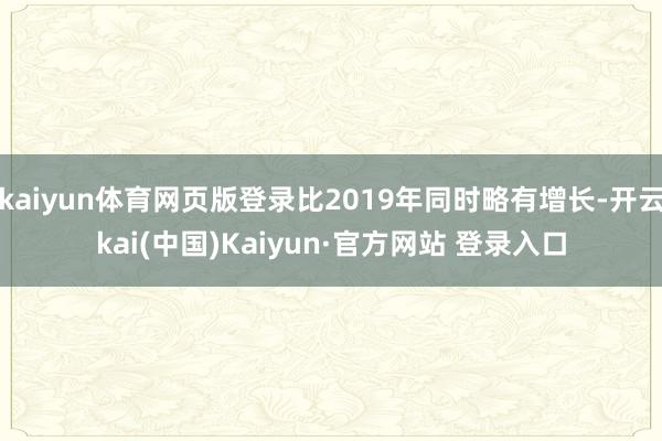 kaiyun体育网页版登录比2019年同时略有增长-开云kai(中国)Kaiyun·官方网站 登录入口