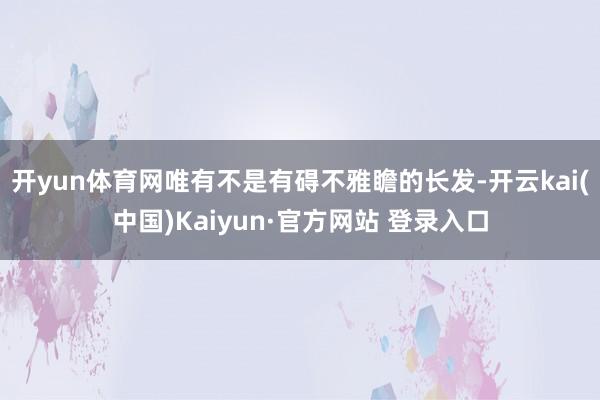 开yun体育网唯有不是有碍不雅瞻的长发-开云kai(中国)Kaiyun·官方网站 登录入口