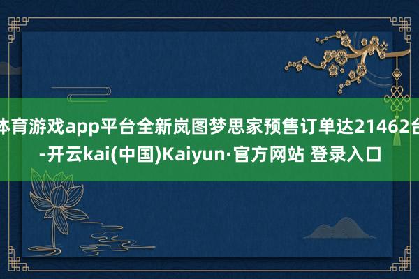 体育游戏app平台全新岚图梦思家预售订单达21462台-开云kai(中国)Kaiyun·官方网站 登录入口