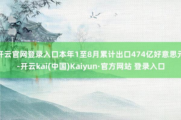 开云官网登录入口本年1至8月累计出口474亿好意思元-开云kai(中国)Kaiyun·官方网站 登录入口