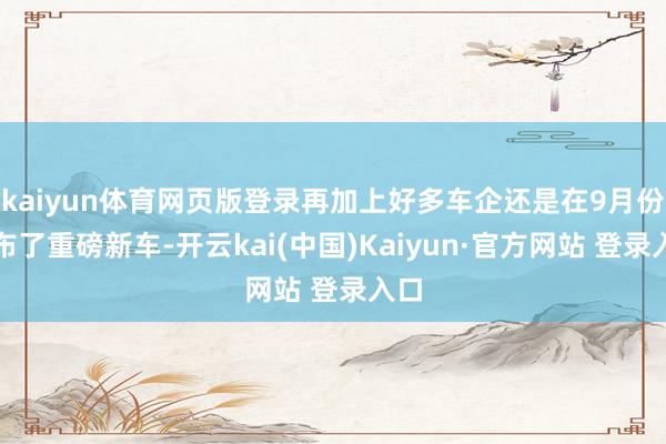 kaiyun体育网页版登录再加上好多车企还是在9月份发布了重磅新车-开云kai(中国)Kaiyun·官方网站 登录入口