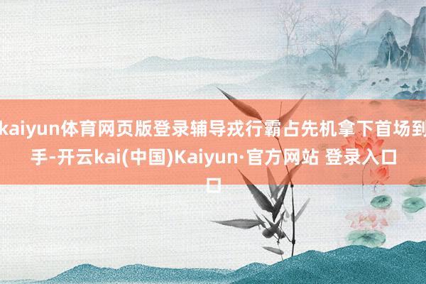 kaiyun体育网页版登录辅导戎行霸占先机拿下首场到手-开云kai(中国)Kaiyun·官方网站 登录入口