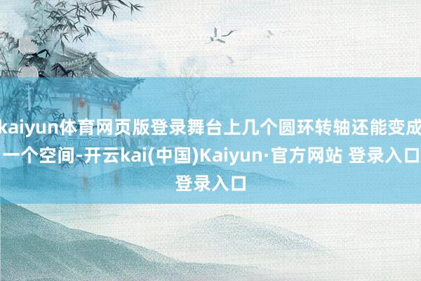 kaiyun体育网页版登录舞台上几个圆环转轴还能变成一个空间-开云kai(中国)Kaiyun·官方网站 登录入口