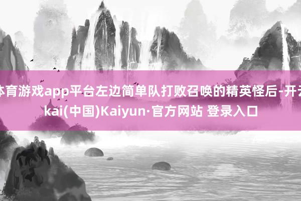 体育游戏app平台左边简单队打败召唤的精英怪后-开云kai(中国)Kaiyun·官方网站 登录入口