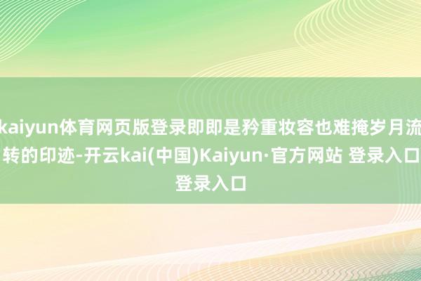 kaiyun体育网页版登录即即是矜重妆容也难掩岁月流转的印迹-开云kai(中国)Kaiyun·官方网站 登录入口