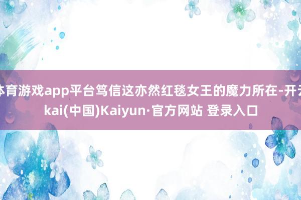 体育游戏app平台笃信这亦然红毯女王的魔力所在-开云kai(中国)Kaiyun·官方网站 登录入口