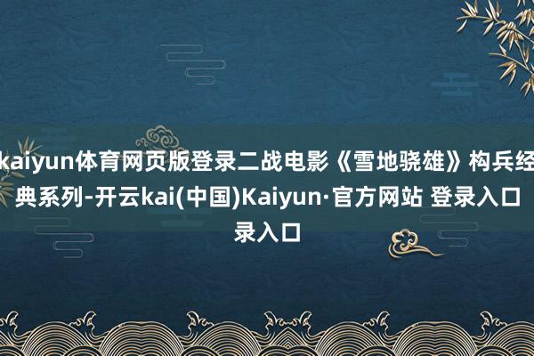 kaiyun体育网页版登录二战电影《雪地骁雄》构兵经典系列-开云kai(中国)Kaiyun·官方网站 登录入口