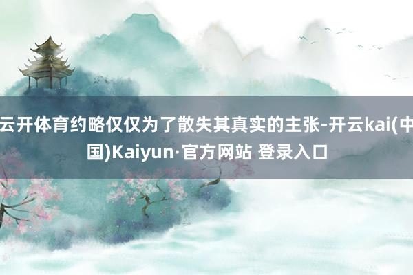 云开体育约略仅仅为了散失其真实的主张-开云kai(中国)Kaiyun·官方网站 登录入口