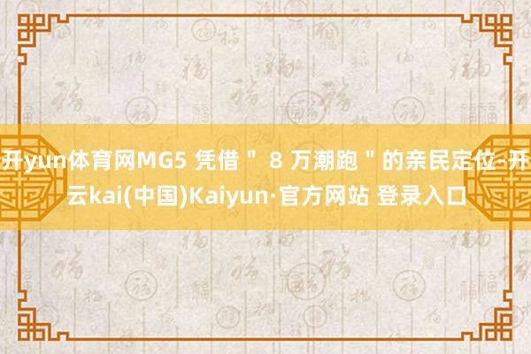 开yun体育网MG5 凭借＂ 8 万潮跑＂的亲民定位-开云kai(中国)Kaiyun·官方网站 登录入口