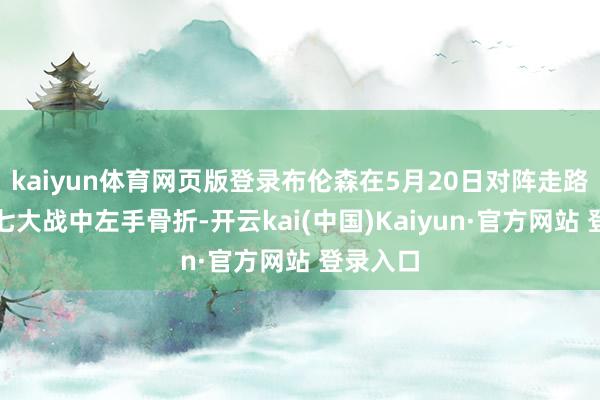 kaiyun体育网页版登录布伦森在5月20日对阵走路者的抢七大战中左手骨折-开云kai(中国)Kaiyun·官方网站 登录入口