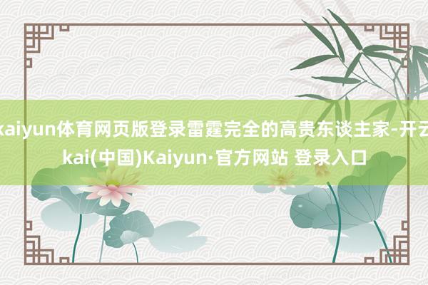 kaiyun体育网页版登录雷霆完全的高贵东谈主家-开云kai(中国)Kaiyun·官方网站 登录入口