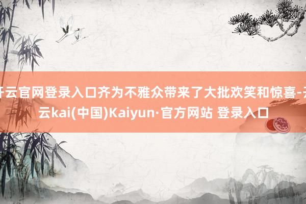 开云官网登录入口齐为不雅众带来了大批欢笑和惊喜-开云kai(中国)Kaiyun·官方网站 登录入口