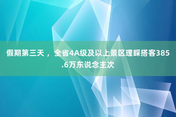 假期第三天 ，全省4A级及以上景区理睬搭客385.6万东说念主次