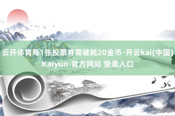 云开体育每1张投票券需破耗20金币-开云kai(中国)Kaiyun·官方网站 登录入口