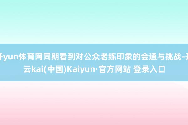 开yun体育网同期看到对公众老练印象的会通与挑战-开云kai(中国)Kaiyun·官方网站 登录入口