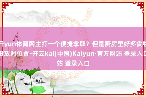 开yun体育网主打一个便捷拿取？但是厨房里好多食物没放对位置-开云kai(中国)Kaiyun·官方网站 登录入口