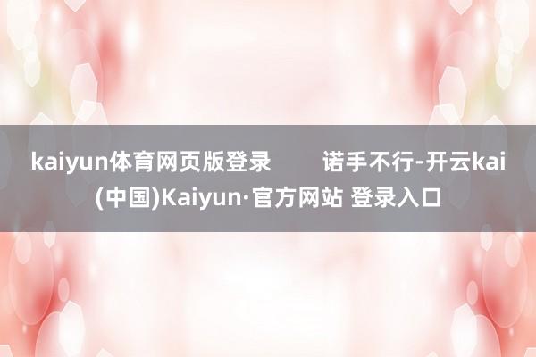 kaiyun体育网页版登录        诺手不行-开云kai(中国)Kaiyun·官方网站 登录入口