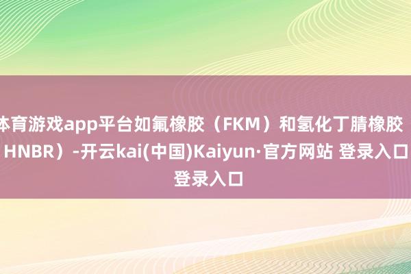 体育游戏app平台如氟橡胶（FKM）和氢化丁腈橡胶（HNBR）-开云kai(中国)Kaiyun·官方网站 登录入口