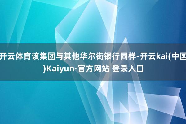 开云体育该集团与其他华尔街银行同样-开云kai(中国)Kaiyun·官方网站 登录入口