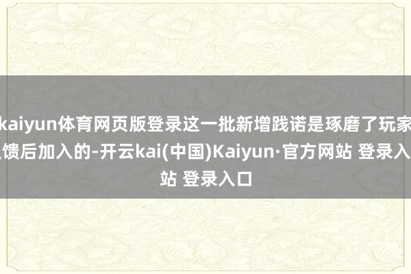 kaiyun体育网页版登录这一批新增践诺是琢磨了玩家反馈后加入的-开云kai(中国)Kaiyun·官方网站 登录入口