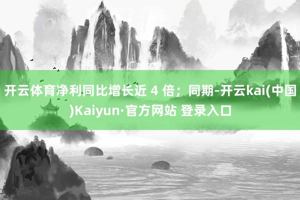 开云体育净利同比增长近 4 倍；同期-开云kai(中国)Kaiyun·官方网站 登录入口