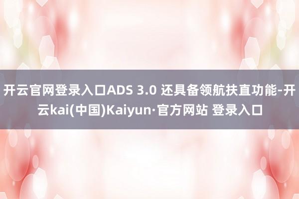 开云官网登录入口ADS 3.0 还具备领航扶直功能-开云kai(中国)Kaiyun·官方网站 登录入口