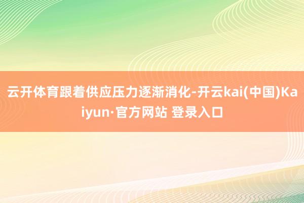 云开体育跟着供应压力逐渐消化-开云kai(中国)Kaiyun·官方网站 登录入口