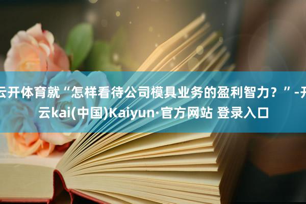 云开体育就“怎样看待公司模具业务的盈利智力？”-开云kai(中国)Kaiyun·官方网站 登录入口