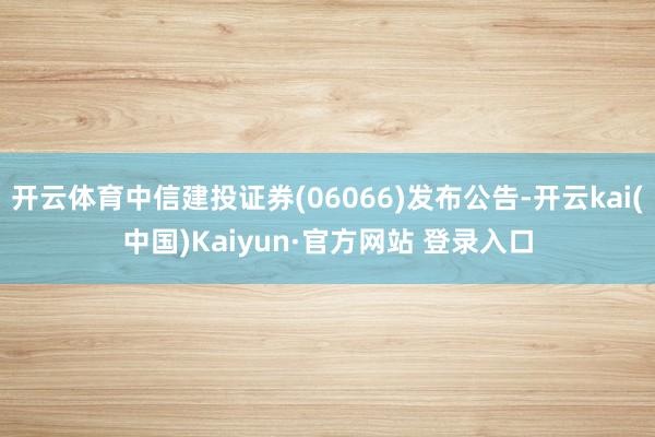 开云体育中信建投证券(06066)发布公告-开云kai(中国)Kaiyun·官方网站 登录入口