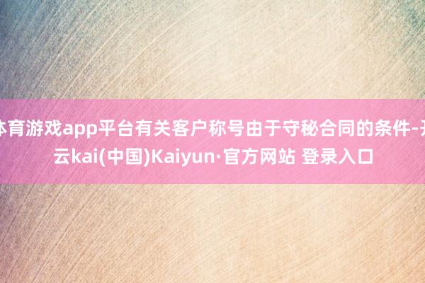 体育游戏app平台有关客户称号由于守秘合同的条件-开云kai(中国)Kaiyun·官方网站 登录入口