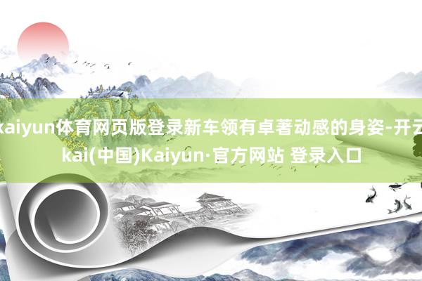 kaiyun体育网页版登录新车领有卓著动感的身姿-开云kai(中国)Kaiyun·官方网站 登录入口