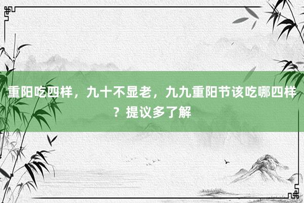 重阳吃四样，九十不显老，九九重阳节该吃哪四样？提议多了解