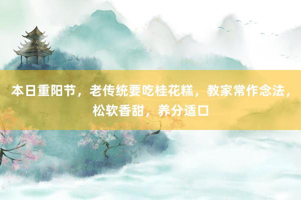 本日重阳节，老传统要吃桂花糕，教家常作念法，松软香甜，养分适口