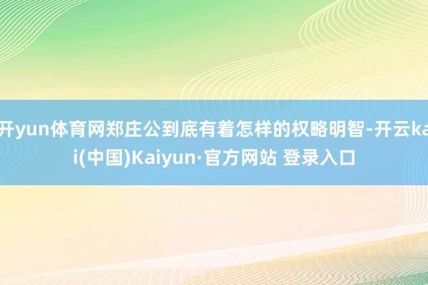 开yun体育网郑庄公到底有着怎样的权略明智-开云kai(中国)Kaiyun·官方网站 登录入口