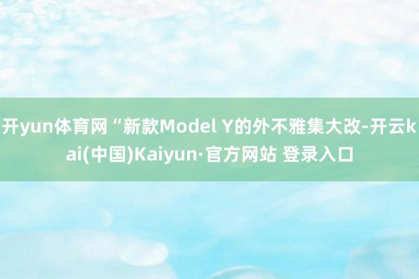 开yun体育网“新款Model Y的外不雅集大改-开云kai(中国)Kaiyun·官方网站 登录入口