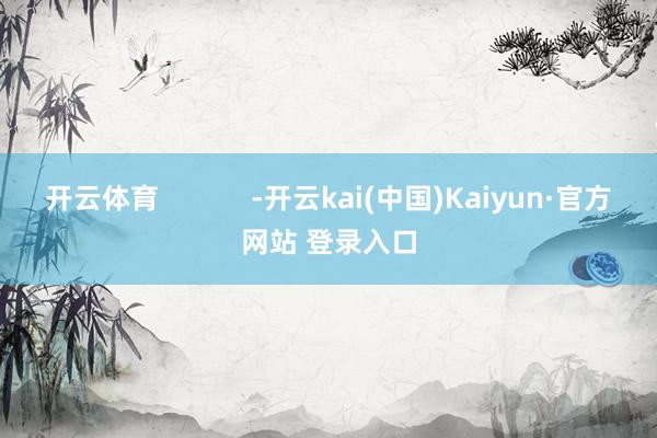 开云体育            -开云kai(中国)Kaiyun·官方网站 登录入口