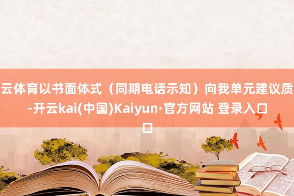 开云体育以书面体式（同期电话示知）向我单元建议质疑-开云kai(中国)Kaiyun·官方网站 登录入口