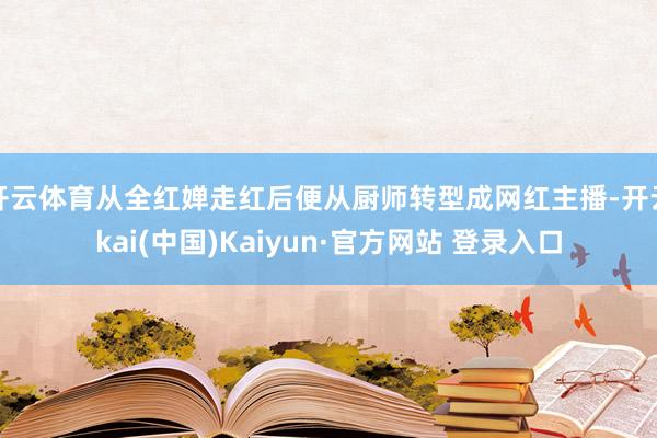 开云体育从全红婵走红后便从厨师转型成网红主播-开云kai(中国)Kaiyun·官方网站 登录入口