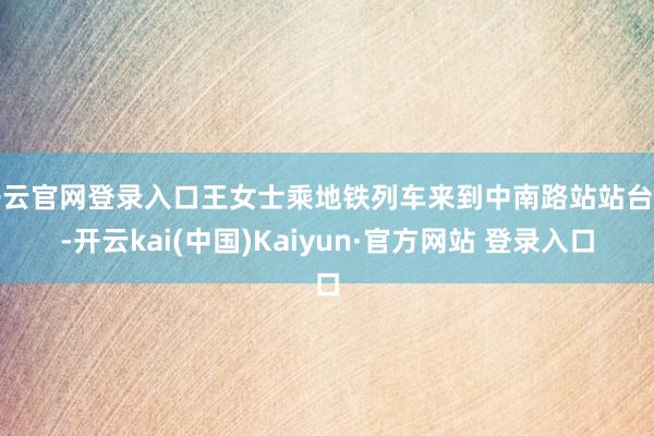 开云官网登录入口王女士乘地铁列车来到中南路站站台后-开云kai(中国)Kaiyun·官方网站 登录入口