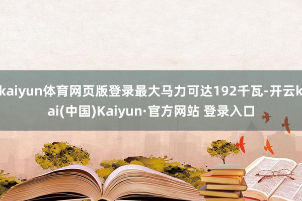 kaiyun体育网页版登录最大马力可达192千瓦-开云kai(中国)Kaiyun·官方网站 登录入口