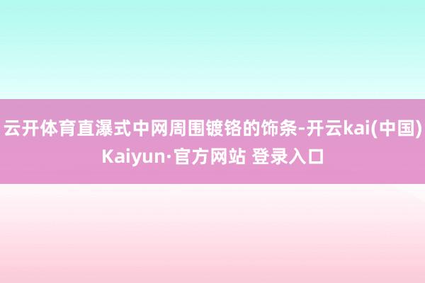 云开体育直瀑式中网周围镀铬的饰条-开云kai(中国)Kaiyun·官方网站 登录入口