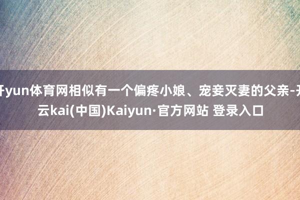 开yun体育网相似有一个偏疼小娘、宠妾灭妻的父亲-开云kai(中国)Kaiyun·官方网站 登录入口