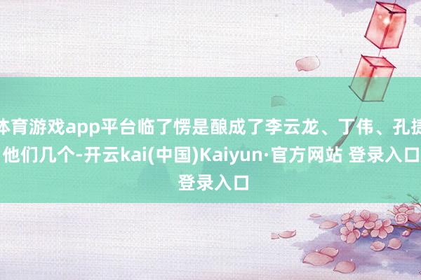 体育游戏app平台临了愣是酿成了李云龙、丁伟、孔捷他们几个-开云kai(中国)Kaiyun·官方网站 登录入口