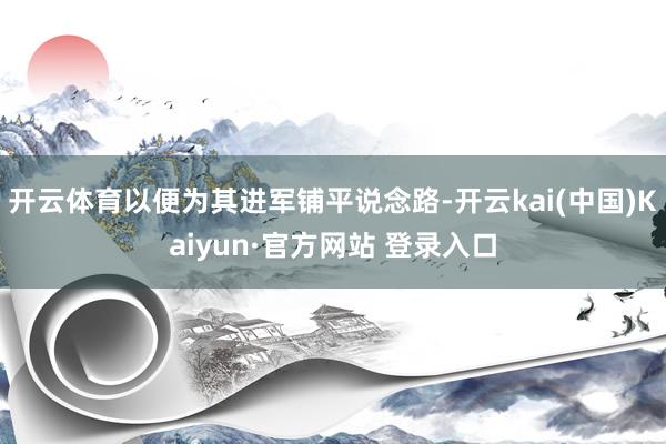 开云体育以便为其进军铺平说念路-开云kai(中国)Kaiyun·官方网站 登录入口