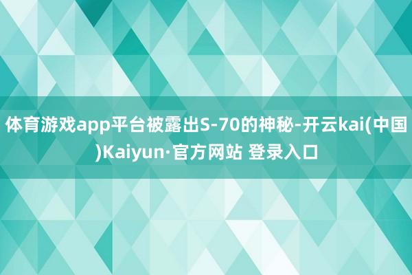 体育游戏app平台被露出S-70的神秘-开云kai(中国)Kaiyun·官方网站 登录入口