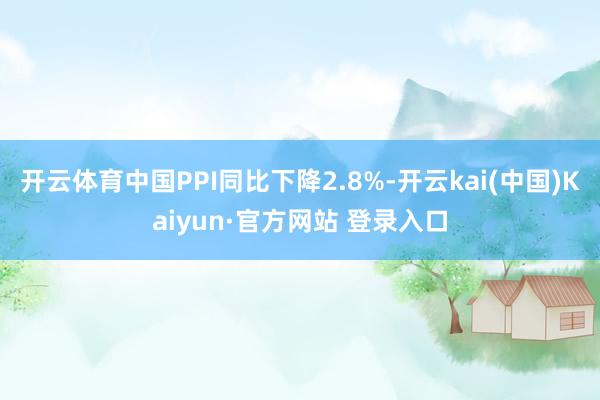 开云体育中国PPI同比下降2.8%-开云kai(中国)Kaiyun·官方网站 登录入口